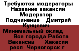 Требуются модераторы › Название вакансии ­ Модератор › Подчинение ­ Дмитрий Кунцевич › Минимальный оклад ­ 1 000 - Все города Работа » Вакансии   . Хакасия респ.,Черногорск г.